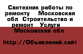 Сантехник работы по ремонту  - Московская обл. Строительство и ремонт » Услуги   . Московская обл.